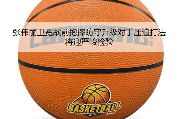 张伟丽卫冕战前抱摔防守升级对手压迫打法将迎严峻检验