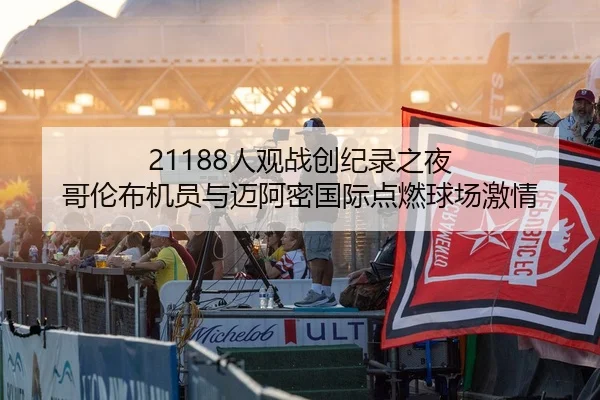 21188人观战创纪录之夜 哥伦布机员与迈阿密国际点燃球场激情
